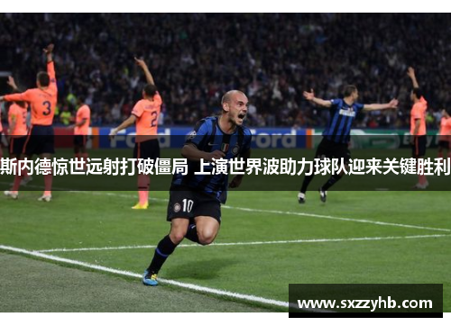 斯内德惊世远射打破僵局 上演世界波助力球队迎来关键胜利