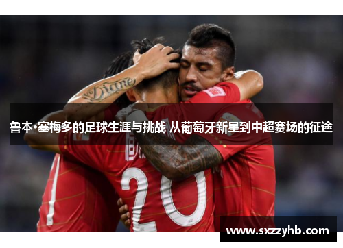 鲁本·塞梅多的足球生涯与挑战 从葡萄牙新星到中超赛场的征途