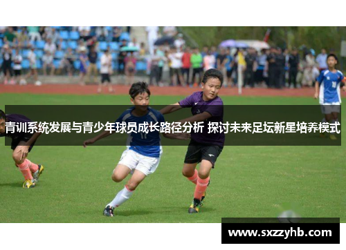 青训系统发展与青少年球员成长路径分析 探讨未来足坛新星培养模式