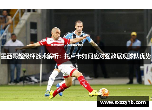 墨西哥超级杯战术解析：托卢卡如何应对强敌展现球队优势