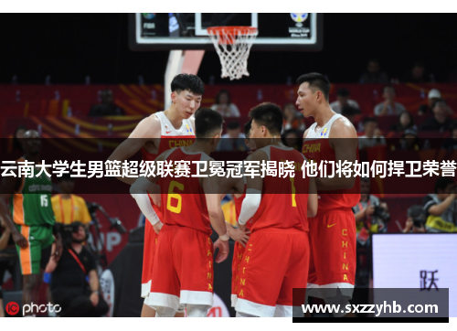 云南大学生男篮超级联赛卫冕冠军揭晓 他们将如何捍卫荣誉