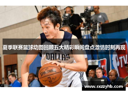 夏季联赛篮球动图回顾五大精彩瞬间盘点激情时刻再现