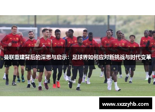 曼联重建背后的深思与启示：足球界如何应对新挑战与时代变革