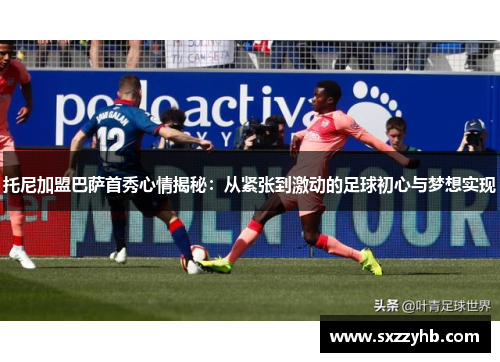 托尼加盟巴萨首秀心情揭秘：从紧张到激动的足球初心与梦想实现