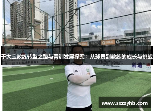 于大宝教练转型之路与青训发展探索：从球员到教练的成长与挑战