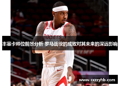 丰塞卡帅位前景分析 罗马战役的成败对其未来的深远影响