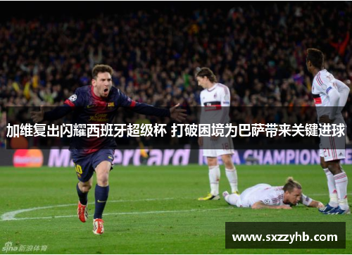 加维复出闪耀西班牙超级杯 打破困境为巴萨带来关键进球