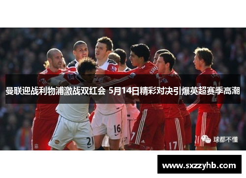 曼联迎战利物浦激战双红会 5月14日精彩对决引爆英超赛季高潮