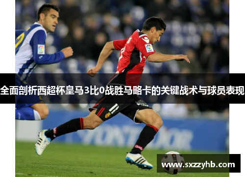 全面剖析西超杯皇马3比0战胜马略卡的关键战术与球员表现