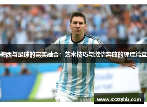 梅西与足球的完美融合：艺术技巧与激情奔放的辉煌篇章