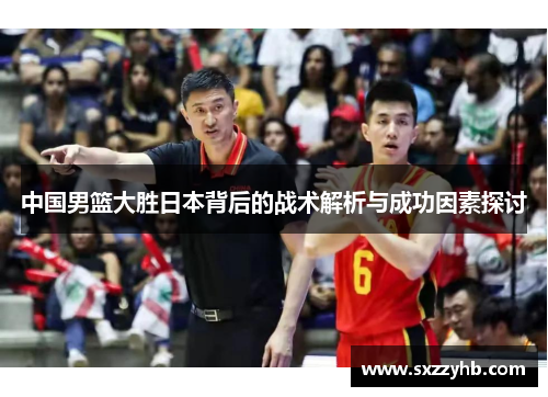 中国男篮大胜日本背后的战术解析与成功因素探讨
