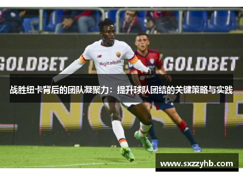战胜纽卡背后的团队凝聚力：提升球队团结的关键策略与实践