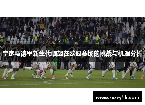 皇家马德里新生代崛起在欧冠赛场的挑战与机遇分析