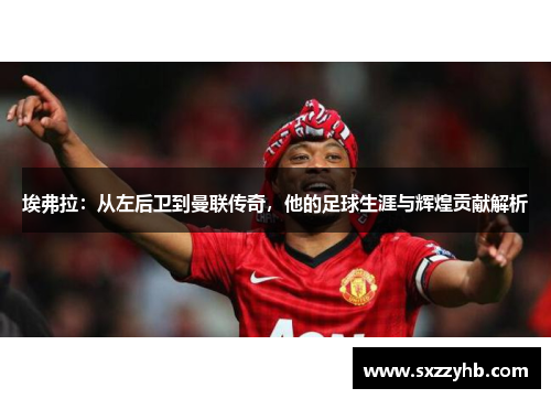 埃弗拉:从左后卫到曼联传奇,他的足球生涯与辉煌贡献解析 埃弗拉:从左后卫到曼联传奇,他的足球生涯与辉煌贡献解析