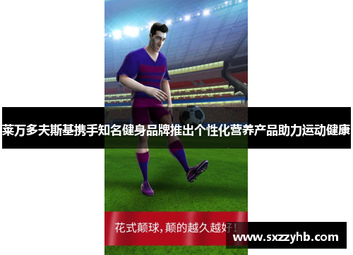 莱万多夫斯基携手知名健身品牌推出个性化营养产品助力运动健康 莱万多夫斯基携手知名健身品牌推出个性化营养产品助力运动健康