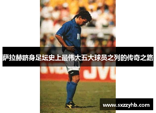 萨拉赫跻身足坛史上最伟大五大球员之列的传奇之路