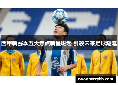 西甲新赛季五大焦点新星崛起 引领未来足球潮流