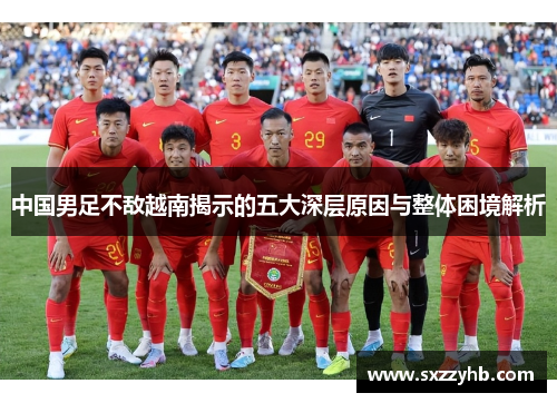 中国男足不敌越南揭示的五大深层原因与整体困境解析