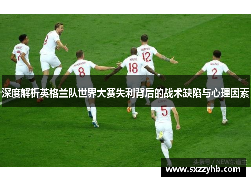 深度解析英格兰队世界大赛失利背后的战术缺陷与心理因素