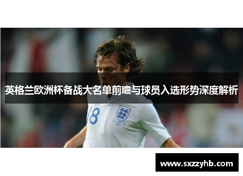 英格兰欧洲杯备战大名单前瞻与球员入选形势深度解析 英格兰欧洲杯备战大名单前瞻与球员入选形势深度解析