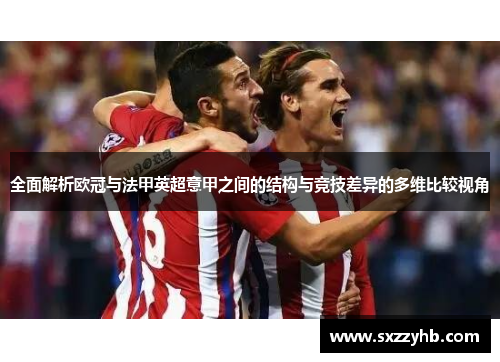 全面解析欧冠与法甲英超意甲之间的结构与竞技差异的多维比较视角 全面解析欧冠与法甲英超意甲之间的结构与竞技差异的多维比较视角