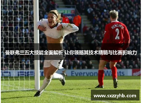 曼联弗兰五大技能全面解析 让你领略其技术精髓与比赛影响力 曼联弗兰五大技能全面解析 让你领略其技术精髓与比赛影响力